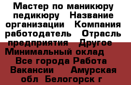 Мастер по маникюру-педикюру › Название организации ­ Компания-работодатель › Отрасль предприятия ­ Другое › Минимальный оклад ­ 1 - Все города Работа » Вакансии   . Амурская обл.,Белогорск г.